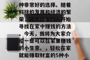 在家赚钱的小生意是一种非常好的选择。随着科技的发展和经济的繁荣,越来越多的人开始寻找在家中赚钱的方法。今天,我将为大家介绍一些可以在家里赚钱的小生意。,轻松在家就能赚取财富的5种小生意 在家赚钱的小生意是一种非常好的选择。随着科技的发展和经济的繁荣,越来越多的人开始寻找在家中赚钱的方法。今天,我将为大家介绍一些可以在家里赚钱的小生意。,轻松在家就能赚取财富的5种小生意