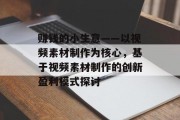 赚钱的小生意——以视频素材制作为核心,基于视频素材制作的创新盈利模式探讨 赚钱的小生意——以视频素材制作为核心,基于视频素材制作的创新盈利模式探讨