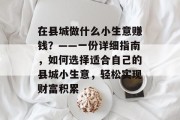 在县城做什么小生意赚钱?——一份详细指南,如何选择适合自己的县城小生意,轻松实现财富积累 在县城做什么小生意赚钱?——一份详细指南,如何选择适合自己的县城小生意,轻松实现财富积累