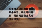 在手机上进行的普通赚钱小生意,手机赚钱商机,利用闲置资源实现经济独立 在手机上进行的普通赚钱小生意,手机赚钱商机,利用闲置资源实现经济独立