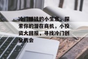 冷门赚钱的小生意,探索你的潜在商机,小投资大回报,寻找冷门创业机会 冷门赚钱的小生意,探索你的潜在商机,小投资大回报,寻找冷门创业机会