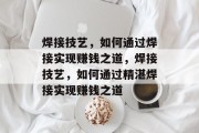焊接技艺,如何通过焊接实现赚钱之道,焊接技艺,如何通过精湛焊接实现赚钱之道