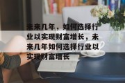未来几年，如何选择行业以实现财富增长，未来几年如何选择行业以实现财富增长