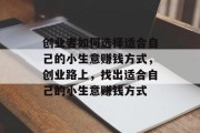 创业者如何选择适合自己的小生意赚钱方式,创业路上,找出适合自己的小生意赚钱方式 创业者如何选择适合自己的小生意赚钱方式,创业路上,找出适合自己的小生意赚钱方式