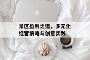 景区盈利之道,多元化经营策略与创意实践 景区盈利之道,多元化经营策略与创意实践