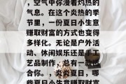 夏日的阳光热烈而明媚，空气中弥漫着灼热的气息。在这个炎热的季节里，一份夏日小生意赚取财富的方式也变得多样化。无论是户外活动、休闲娱乐还是手工艺品制作，总有一款适合你。，炎炎夏日，哪些夏日小生意赚取财富?