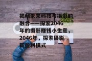 揭秘未来科技与摄影的融合——探索2046年的摄影赚钱小生意,2046年,探索摄影新盈利模式 揭秘未来科技与摄影的融合——探索2046年的摄影赚钱小生意,2046年,探索摄影新盈利模式