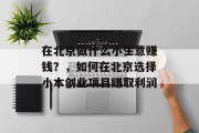在北京做什么小生意赚钱?,如何在北京选择小本创业项目赚取利润 在北京做什么小生意赚钱?,如何在北京选择小本创业项目赚取利润