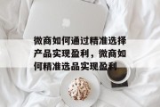 微商如何通过精准选择产品实现盈利，微商如何精准选品实现盈利