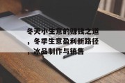 冬天小生意的赚钱之道,冬季生意盈利新路径,冰品制作与销售 冬天小生意的赚钱之道,冬季生意盈利新路径,冰品制作与销售