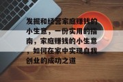 发掘和经营家庭赚钱的小生意,一份实用的指南,家庭赚钱的小生意,如何在家中实现自我创业的成功之道 发掘和经营家庭赚钱的小生意,一份实用的指南,家庭赚钱的小生意,如何在家中实现自我创业的成功之道