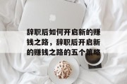 辞职后如何开启新的赚钱之路，辞职后开启新的赚钱之路的五个策略