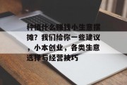 种植什么赚钱小生意摆摊?我们给你一些建议,小本创业,各类生意选择与经营技巧 种植什么赚钱小生意摆摊?我们给你一些建议,小本创业,各类生意选择与经营技巧