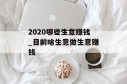 2020哪些生意赚钱_目前啥生意做生意赚钱 2020哪些生意赚钱_目前啥生意做生意赚钱