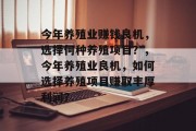 今年养殖业赚钱良机，选择何种养殖项目？，今年养殖业良机，如何选择养殖项目赚取丰厚利润？