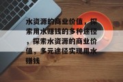 水资源的商业价值,探索用水赚钱的多种途径,探索水资源的商业价值,多元途径实现用水赚钱