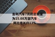 吉利汽车7月的总销量为15.08万部汽车 同比增长约13% 吉利汽车7月的总销量为15.08万部汽车 同比增长约13%