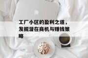 工厂小区的盈利之道,发掘潜在商机与赚钱策略 工厂小区的盈利之道,发掘潜在商机与赚钱策略