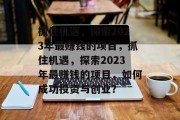 抓住机遇,探索2023年最赚钱的项目,抓住机遇,探索2023年最赚钱的项目,如何成功投资与创业? 抓住机遇,探索2023年最赚钱的项目,抓住机遇,探索2023年最赚钱的项目,如何成功投资与创业?