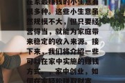 在家最赚钱的小生意有很多种。这些小生意虽然规模不大,但只要经营得当,就能为家庭带来稳定的收入来源。接下来,我们将介绍一些可以在家中实施的赚钱方式。,家中创业,如何在家轻松赚取财富 在家最赚钱的小生意有很多种。这些小生意虽然规模不大,但只要经营得当,就能为家庭带来稳定的收入来源。接下来,我们将介绍一些可以在家中实施的赚钱方式。,家中创业,如何在家轻松赚取财富