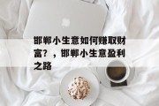 邯郸小生意如何赚取财富?,邯郸小生意盈利之路 邯郸小生意如何赚取财富?,邯郸小生意盈利之路