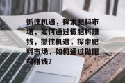 抓住机遇,探索肥料市场,如何通过做肥料赚钱,抓住机遇,探索肥料市场,如何通过做肥料赚钱?