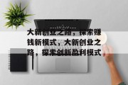 大新创业之路,探索赚钱新模式,大新创业之路,探索创新盈利模式 大新创业之路,探索赚钱新模式,大新创业之路,探索创新盈利模式