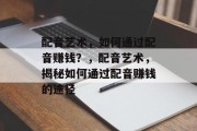 配音艺术,如何通过配音赚钱?,配音艺术,揭秘如何通过配音赚钱的途径 配音艺术,如何通过配音赚钱?,配音艺术,揭秘如何通过配音赚钱的途径