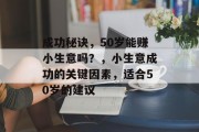 成功秘诀,50岁能赚小生意吗?,小生意成功的关键因素,适合50岁的建议 成功秘诀,50岁能赚小生意吗?,小生意成功的关键因素,适合50岁的建议