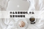 什么生意赚钱吗_什么生意特别赚钱