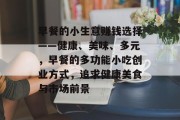 早餐的小生意赚钱选择——健康、美味、多元,早餐的多功能小吃创业方式,追求健康美食与市场前景 早餐的小生意赚钱选择——健康、美味、多元,早餐的多功能小吃创业方式,追求健康美食与市场前景