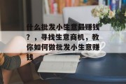 什么批发小生意最赚钱?,寻找生意商机,教你如何做批发小生意赚钱 什么批发小生意最赚钱?,寻找生意商机,教你如何做批发小生意赚钱