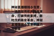 神秘直播赚钱小生意,一场跨越传统的商业革命,打破传统束缚,新时代的商业革命,神秘直播赚钱小生意的潜力与前景