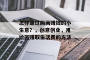 怎样通过画画赚钱的小生意?,创意创业,用绘画赚取生活费的方法 怎样通过画画赚钱的小生意?,创意创业,用绘画赚取生活费的方法