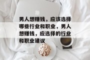 男人想赚钱,应该选择哪些行业和职业,男人想赚钱,应选择的行业和职业建议 男人想赚钱,应该选择哪些行业和职业,男人想赚钱,应选择的行业和职业建议