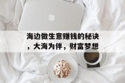 海边做生意赚钱的秘诀,大海为伴,财富梦想 海边做生意赚钱的秘诀,大海为伴,财富梦想