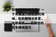 街头赚钱的小生意,一个充满活力和机遇的领域,街头赚钱小生意,无限商机——挖掘你的街头赚钱潜力 街头赚钱的小生意,一个充满活力和机遇的领域,街头赚钱小生意,无限商机——挖掘你的街头赚钱潜力