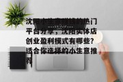沈阳小生意赚钱的热门平台分享，沈阳实体店创业盈利模式有哪些？适合你选择的小生意推荐