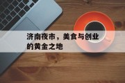 济南夜市,美食与创业的黄金之地 济南夜市,美食与创业的黄金之地