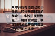 从零开始打造自己的小生意，轻松赚取财富的秘诀——小妙招视频教程，一键赚取财富，教你如何从零开始打造属于自己的小生意