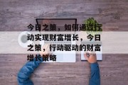 今日之策，如何通过行动实现财富增长，今日之策，行动驱动的财富增长策略