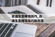白酒生意赚钱技巧_白酒生意赚钱技巧和方法