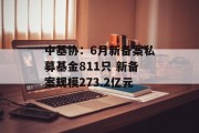 中基协:6月新备案私募基金811只 新备案规模273.2亿元