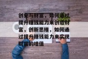 创业与财富,如何通过提升赚钱能力来创造财富,创新思维,如何通过提升赚钱能力来实现财富的增值 创业与财富,如何通过提升赚钱能力来创造财富,创新思维,如何通过提升赚钱能力来实现财富的增值