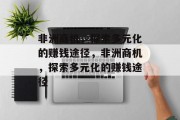 非洲商机,探索多元化的赚钱途径,非洲商机,探索多元化的赚钱途径 非洲商机,探索多元化的赚钱途径,非洲商机,探索多元化的赚钱途径