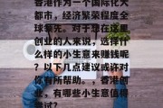 香港作为一个国际化大都市,经济繁荣程度全球领先。对于想在这里创业的人来说,选择什么样的小生意来赚钱呢?以下几点建议或许对你有所帮助。,香港创业,有哪些小生意值得尝试? 香港作为一个国际化大都市,经济繁荣程度全球领先。对于想在这里创业的人来说,选择什么样的小生意来赚钱呢?以下几点建议或许对你有所帮助。,香港创业,有哪些小生意值得尝试?