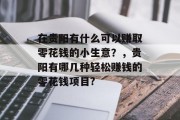 在贵阳有什么可以赚取零花钱的小生意?,贵阳有哪几种轻松赚钱的零花钱项目? 在贵阳有什么可以赚取零花钱的小生意?,贵阳有哪几种轻松赚钱的零花钱项目?