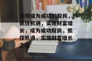 如何成为成功的股民,抓住机遇,实现财富增长,成为成功股民,抓住机遇,实现财富增长之道 如何成为成功的股民,抓住机遇,实现财富增长,成为成功股民,抓住机遇,实现财富增长之道