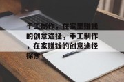 手工制作,在家里赚钱的创意途径,手工制作,在家赚钱的创意途径探索 手工制作,在家里赚钱的创意途径,手工制作,在家赚钱的创意途径探索