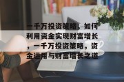 一千万投资策略,如何利用资金实现财富增长,一千万投资策略,资金运用与财富增长之道 一千万投资策略,如何利用资金实现财富增长,一千万投资策略,资金运用与财富增长之道